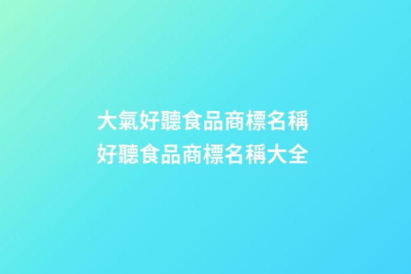 大氣好聽食品商標名稱 好聽食品商標名稱大全-第1張-商標起名-玄機派